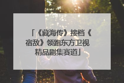 《藏海传》接档《宿敌》领跑东方卫视精品剧集赛道